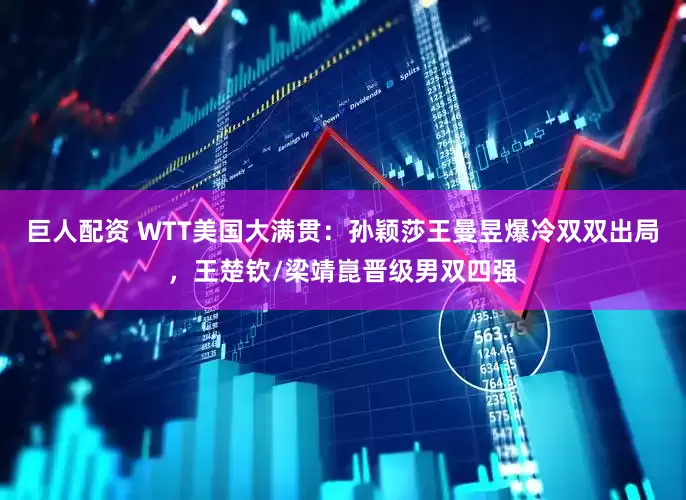 巨人配资 WTT美国大满贯：孙颖莎王曼昱爆冷双双出局，王楚钦/梁靖崑晋级男双四强