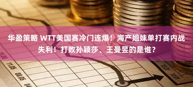 华盈策略 WTT美国赛冷门连爆！海产姐妹单打赛内战失利！打败孙颖莎、王曼昱的是谁？