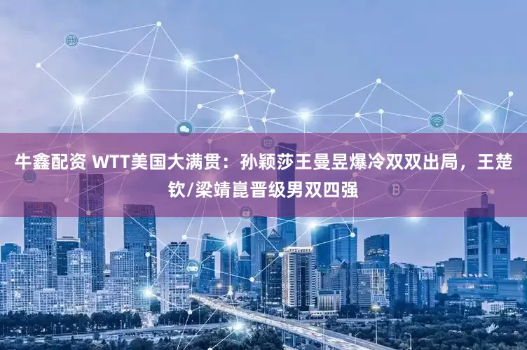 牛鑫配资 WTT美国大满贯：孙颖莎王曼昱爆冷双双出局，王楚钦/梁靖崑晋级男双四强