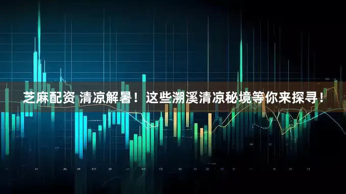 芝麻配资 清凉解暑！这些溯溪清凉秘境等你来探寻！
