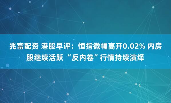 兆富配资 港股早评：恒指微幅高开0.02% 内房股继续活跃 “反内卷”行情持续演绎