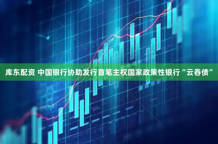 库东配资 中国银行协助发行首笔主权国家政策性银行“云吞债”