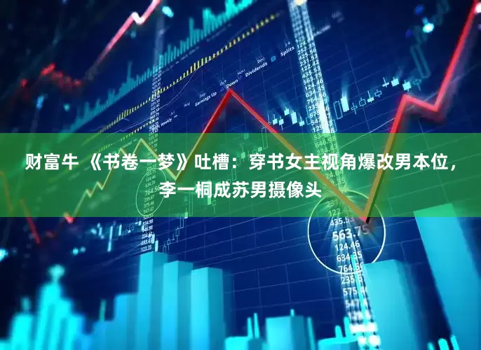 财富牛 《书卷一梦》吐槽：穿书女主视角爆改男本位，李一桐成苏男摄像头