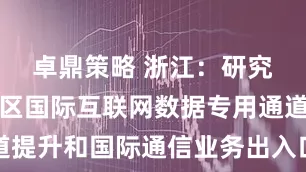 卓鼎策略 浙江：研究浙江自贸区国际互联网数据专用通道提升和国际通信业务出入口局建设路径