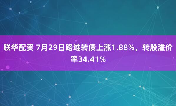 联华配资 7月29日路维转债上涨1.88%，转股溢价率34.41%