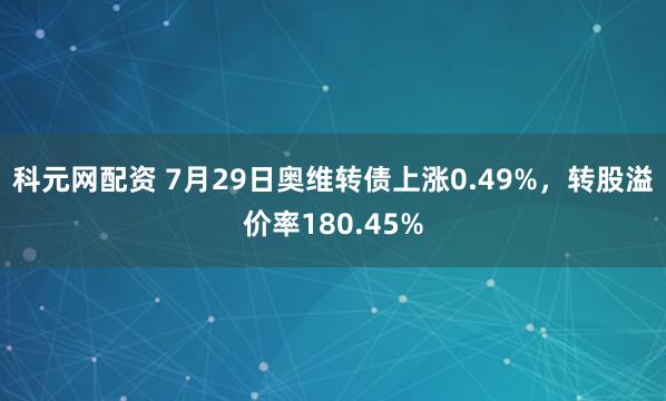 科元网配资 7月29日奥维转债上涨0.49%，转股溢价率180.45%