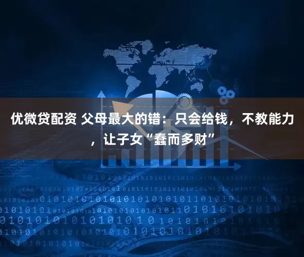 优微贷配资 父母最大的错：只会给钱，不教能力，让子女“蠢而多财”