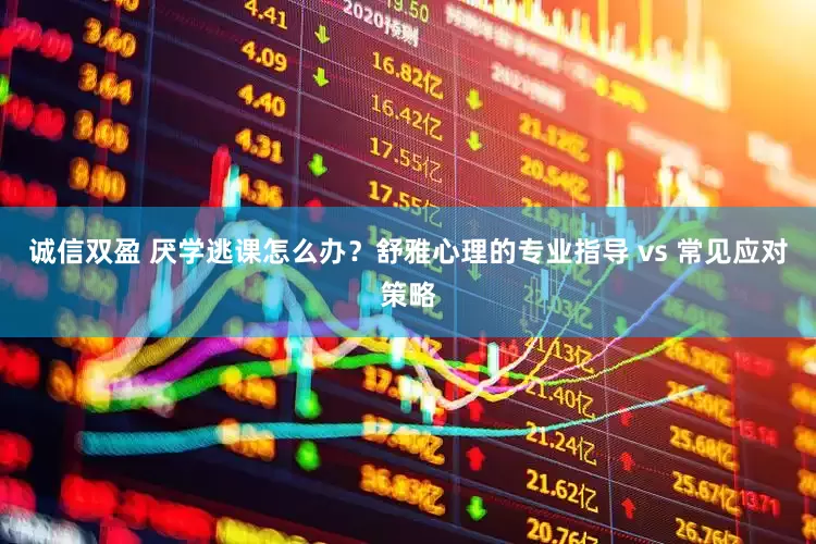 诚信双盈 厌学逃课怎么办？舒雅心理的专业指导 vs 常见应对策略