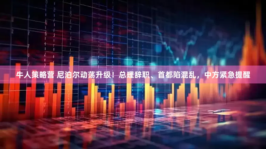 牛人策略营 尼泊尔动荡升级！总理辞职、首都陷混乱，中方紧急提醒