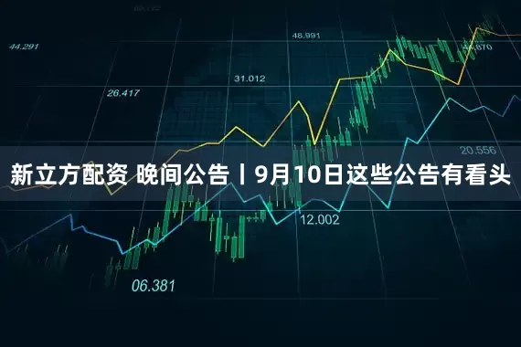 新立方配资 晚间公告丨9月10日这些公告有看头
