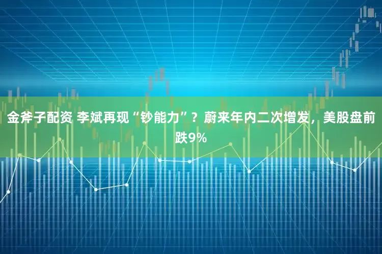 金斧子配资 李斌再现“钞能力”？蔚来年内二次增发，美股盘前跌9%