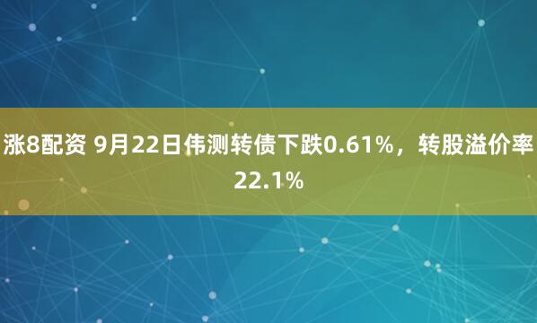 涨8配资 9月22日伟测转债下跌0.61%，转股溢价率22.1%
