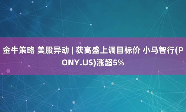 金牛策略 美股异动 | 获高盛上调目标价 小马智行(PONY.US)涨超5%