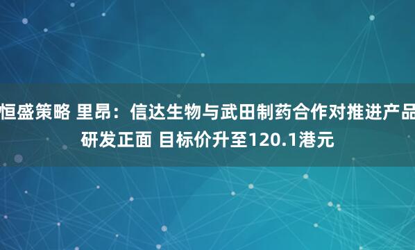 恒盛策略 里昂：信达生物与武田制药合作对推进产品研发正面 目标价升至120.1港元