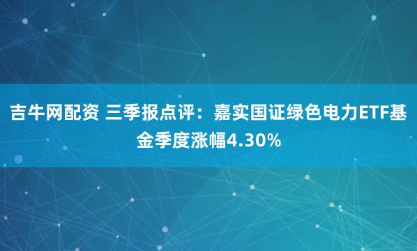 吉牛网配资 三季报点评：嘉实国证绿色电力ETF基金季度涨幅4.30%