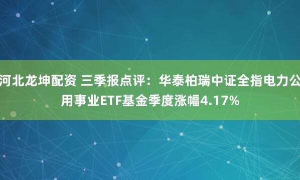 河北龙坤配资 三季报点评：华泰柏瑞中证全指电力公用事业ETF基金季度涨幅4.17%
