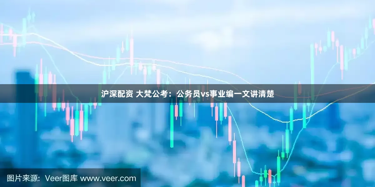 沪深配资 大梵公考：公务员vs事业编一文讲清楚