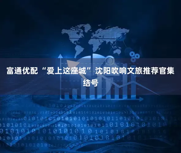 富通优配 “爱上这座城” 沈阳吹响文旅推荐官集结号