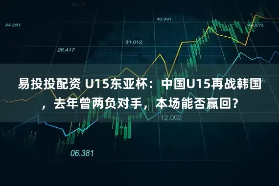 易投投配资 U15东亚杯：中国U15再战韩国，去年曾两负对手，本场能否赢回？