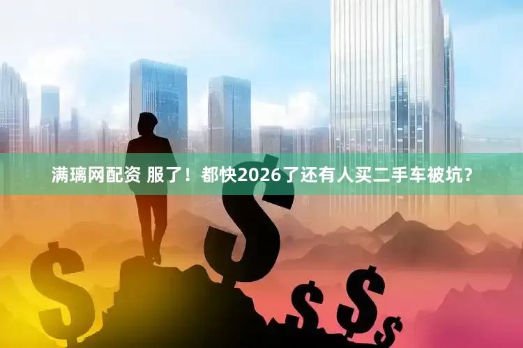 满璃网配资 服了！都快2026了还有人买二手车被坑？