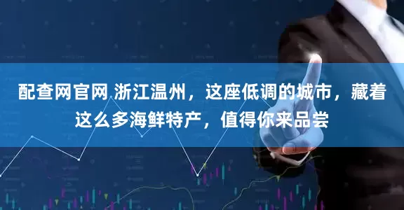 配查网官网 浙江温州，这座低调的城市，藏着这么多海鲜特产，值得你来品尝