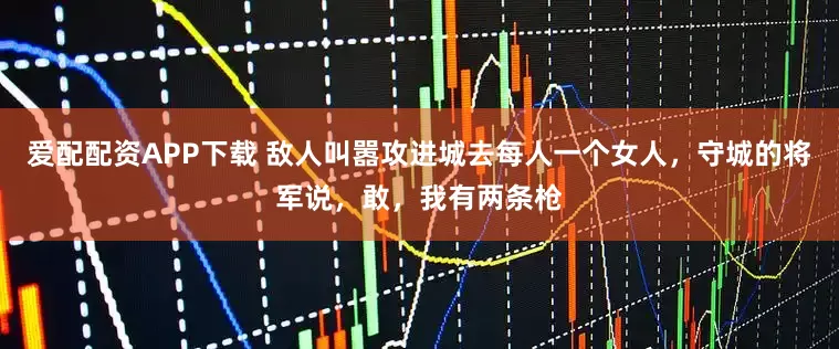 爱配配资APP下载 敌人叫嚣攻进城去每人一个女人，守城的将军说，敢，我有两条枪