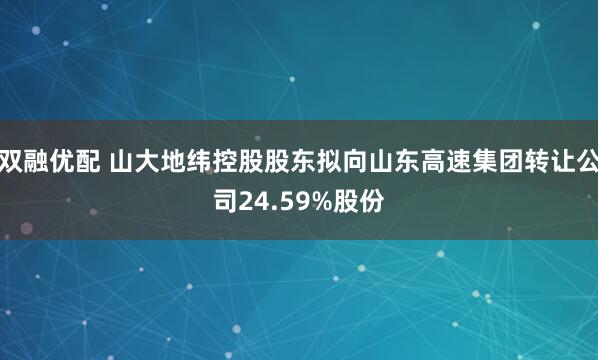 双融优配 山大地纬控股股东拟向山东高速集团转让公司24.59%股份