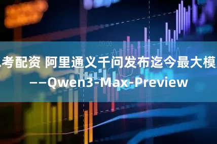 思考配资 阿里通义千问发布迄今最大模型——Qwen3-Max-Preview