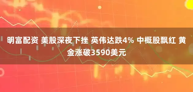 明富配资 美股深夜下挫 英伟达跌4% 中概股飘红 黄金涨破3590美元