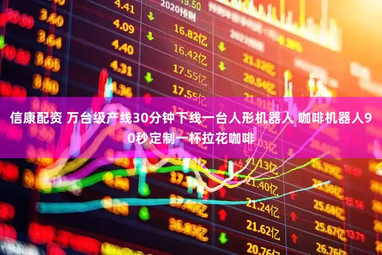 信康配资 万台级产线30分钟下线一台人形机器人 咖啡机器人90秒定制一杯拉花咖啡